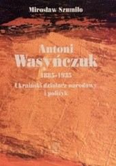 Okładka książki Antoni Wasyńczuk 1885-1935. Ukraiński działacz narodowy i polityk Mirosław Szumiło