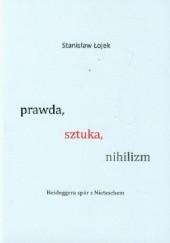 Okładka książki Prawda, sztuka, nihilizm. Heideggera spór z Nietzschem Stanisław Łojek