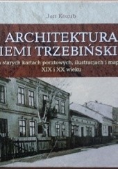 Okładka książki Architektura Ziemi Trzebińskiej na starych kartach pocztowych, ilustracjach i mapach XIX i XX wieku Jan Kozub