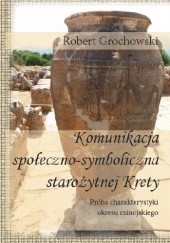 Okładka książki Komunikacja społeczno-symboliczna starożytnej Krety. Próba charakterystyki okresu minojskiego Robert Grochowski