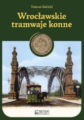 Okładka książki Wrocławskie tramwaje konne Tomasz Sielicki