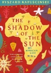 Okładka książki The Shadow of the Sun: My African Life Ryszard Kapuściński