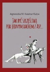 Okładka książki Jak być szczęśliwą pod jednym dachem z ASP... Agnieszka M. Kaszkur Kulpa