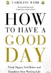 Okładka książki How to have a good day : think bigger, feel better and transform your working life Caroline Webb