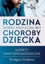 Okładka książki Rodzina wobec nieuleczalnej choroby dziecka. Aspekty tanatopedagogiczne Grzegorz Godawa