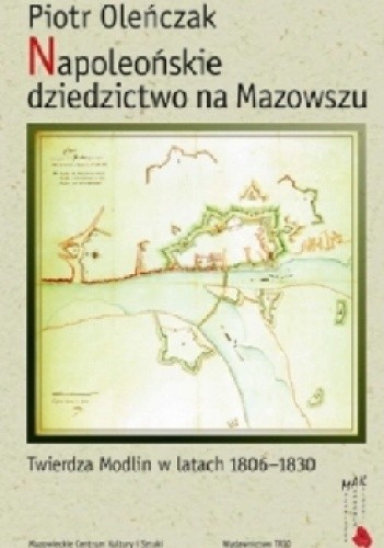 Okładka książki Napoleońskie dziedzictwo na Mazowszu. Twierdza Modlin w latach 1806-1830 Piotr Oleńczak
