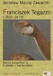 Okładka książki Franciszek Tegazzo (1829-1879). Malarz niespełniony, ilustrator z konieczności Jarosław Zawadzki