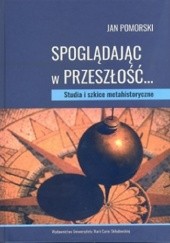 Okładka książki Spoglądając w przeszłość... Studia i szkice metahistoryczne Jan Pomorski