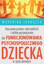 Okładka książki Znaczenie postaw rodzicielskich i stylów przywiązania dla funkcjonowania psychospołecznego dziecka w życiu dorosłym Weronika Juroszek