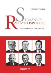 Okładka książki Strażnicy Rzeczypospolitej. Prezydenci Polski w latach 1989-2017 Tomasz Nałęcz