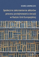 Okładka książki Społeczne zakorzenienie aktorów procesu podejmowania decyzji w Radzie Unii Europejskiej Kamil Ławniczak
