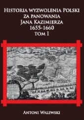 Okładka książki Historia wyzwolenia Polski za panowania Jana Kazimierza, 1655-1660 tom I Antoni Walewski