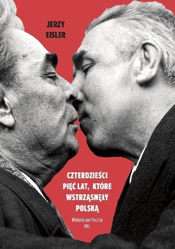 Okładka książki Czterdzieści pięć lat, które wstrząsnęły Polską. Historia polityczna PRL Jerzy Eisler