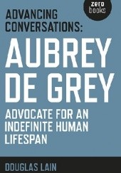 Okładka książki Advancing Conversations: Aubrey de Grey. Advocate for an Indefinite Human Lifespan Douglas Lain