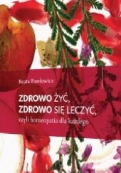 Okładka książki Zdrowo żyć ,zdrowo się leczyć,czyli homeopatia dla każdego Beata Pawłowicz
