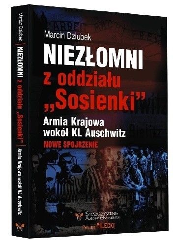 Okładka książki Niezłomni z oddziału " Sosienki ". Armia Krajowa wokół KL Auschwitz Marcin Dziubek
