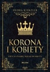 Okładka książki Korona i kobiety. Król Kazimierz wielki bigamista Iwona Kienzler