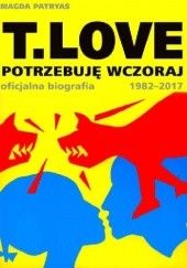 Okładka książki T.LOVE. Potrzebuję wczoraj. Oficjalna biografia 1982-2017 Magda Patryas