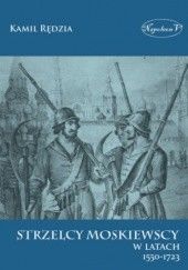 Okładka książki Strzelcy moskiewscy w latach 1550-1723 Kamil Rędzia