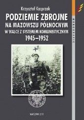 Okładka książki Podziemie zbrojne na Mazowszu północnym w walce z systemem komunistycznym 1945–1952 Krzysztof Kacprzak