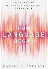 Okładka książki How Language Began. The Story of Humanity's Greatest Invention Daniel L. Everett