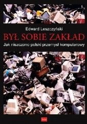 Okładka książki Był sobie zakład-jak niszczono polski przemysł komputerowy Edward Leszczyński