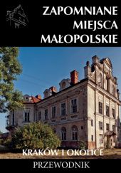 Okładka książki Zapomniane miejsca Małopolskie 1. Kraków i okolice Mateusz Porębski