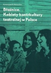 Okładka książki Błaźnice. Kobiety kontrkultury teatralnej w Polsce Katarzyna Kułakowska