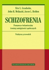 Okładka książki Schizofrenia. Poznawczo-behawioralny trening umiejętności społecznych. Praktyczny przewodnik Eric L. Granholm, Jason L. Holden, John R. McQuaid