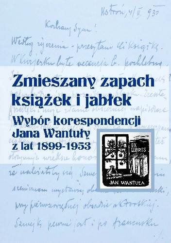 Zmieszany zapach książek i jabłek. Wybór korespondencji Jana Wantuły z lat 1899–1953