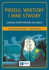 Okładka książki Piksele, wektory i inne stwory. Grafika komputerowa dla dzieci Dawid Mazur, Alicja Żarowska-Mazur