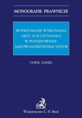 Okładka książki Wstrzymanie wykonania aktu lub czynności w postępowaniu sądowoadministracyjnym Paweł Daniel