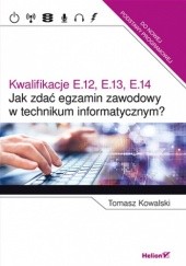 Okładka książki Jak zdać egzamin zawodowy w technikum informatycznym? Kwalifikacje E.12, E.13, E.14 Tomasz Kowalski