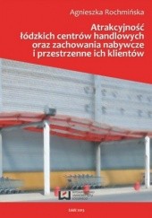 Okładka książki Atrakcyjność łódzkich centrów handlowych oraz zachowania nabywcze i przestrzenne ich klientów Rochmińska Agnieszka