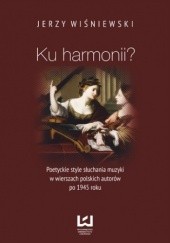 Okładka książki Ku harmonii? Poetyckie style słuchania muzyki w wierszach polskich autorów po 1945 roku Jerzy Wiśniewski