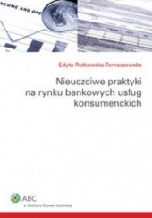 Okładka książki Nieuczciwe praktyki na rynku bankowych usług konsumenckich Edyta Rutkowska-Tomaszewska