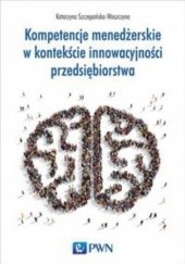 Okładka książki Kompetencje menedżerskie w kontekście innowacyjności przedsiębiorstwa Katarzyna Szczepańska-Woszczyna