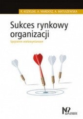 Okładka książki Sukces rynkowy organizacji. Spojrzenie wielowymiarowe Robert Kozielski, Agata Mardosz, Agata Matuszewska