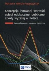 Koncepcja innowacji wartości usługi edukacyjnej publicznej szkoły wyższej w Polsce. Uwarunkowania, sposoby, tworzenie