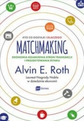 Okładka książki Matchmaking. Kto co dostaje i dlaczego. Ekonomia kojarzenia stron transakcji i projektowania rynku Alvin E. Roth