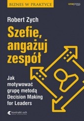 Okładka książki Szefie, angażuj zespół. Jak motywować grupę metodą Decision Making for Leaders Robert Zych