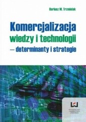 Okładka książki Komercjalizacja wiedzy i technologii - determinanty i strategie M. Trzmielak Dariusz