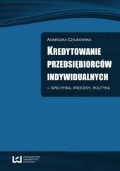 Okładka książki Kredytowanie przedsiębiorców indywidualnych - Specyfika, procesy, polityka Agnieszka Czajkowska