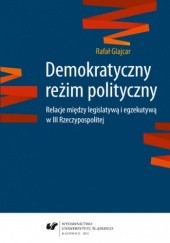 Okładka książki Demokratyczny reżim polityczny. Relacje między legislatywą i egzekutywą w III Rzeczypospolitej Rafał Glajcar