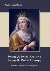 Okładka książki Święta Jadwiga Królowa darem dla Polski i Europy Agata Łucja Bazak