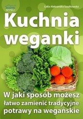 Okładka książki Kuchnia weganki. W jaki sposób możesz łatwo zamieniać tradycyjne potrawy na wegańskie Lidia Aleksandra Szadkowska