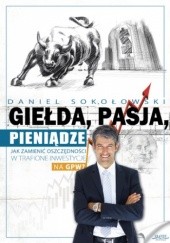 Okładka książki Giełda, pasja, pieniądze!. Jak zamienić oszczędności w trafione inwestycje na GPW? Daniel Sokołowski