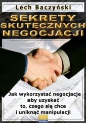 Okładka książki Sekrety skutecznych negocjacji. Jak wykorzystać negocjacje aby uzyskać to, czego się chce i uniknąć manipulacji Lech Baczyński