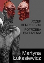 Okładka książki Józef Bendziecha - Potrzeba tworzenia Łukasiewicz Martyna