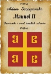 Okładka książki Manuel II. Przeciwnik i wasal tureckich sułtanów Adam Szczepański